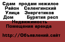 Сдам, продам нежилое › Район ­ Селенгинский › Улица ­ Энергетиков › Дом ­ 22 - Бурятия респ. Недвижимость » Помещения аренда   